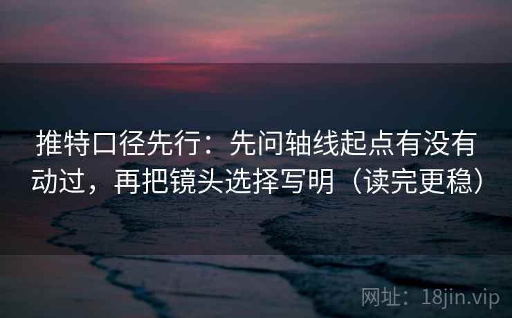 推特口径先行:先问轴线起点有没有动过,再把镜头选择写明(读完更稳)