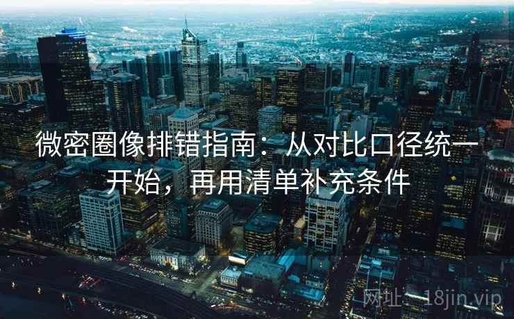 微密圈像排错指南:从对比口径统一开始,再用清单补充条件