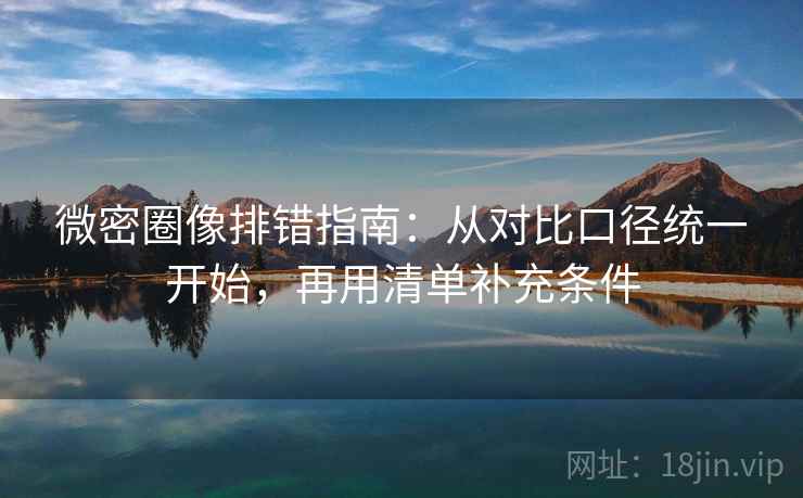 微密圈像排错指南:从对比口径统一开始,再用清单补充条件
