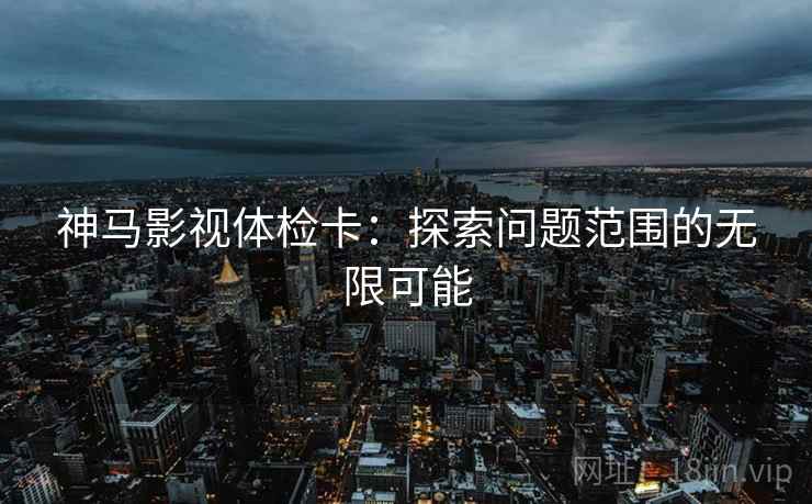 神马影视体检卡：探索问题范围的无限可能