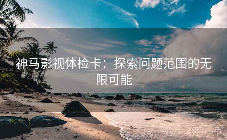 神马影视体检卡:探索问题范围的无限可能 第2张 神马影视体检卡:探索问题范围的无限可能 第2张