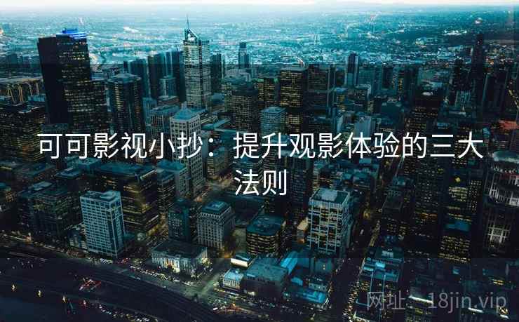 可可影视小抄:提升观影体验的三大法则