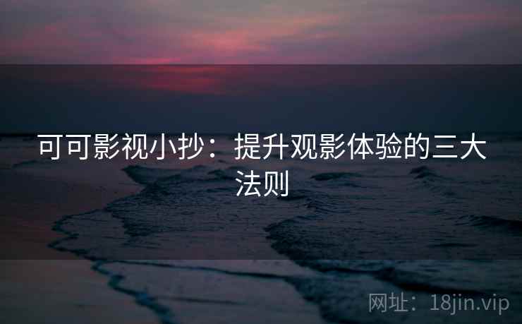 可可影视小抄:提升观影体验的三大法则
