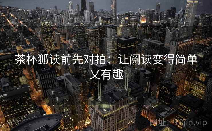 茶杯狐读前先对拍:让阅读变得简单又有趣