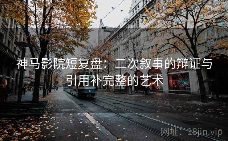 神马影院短复盘:二次叙事的辩证与引用补完整的艺术 第2张 神马影院短复盘:二次叙事的辩证与引用补完整的艺术 第2张