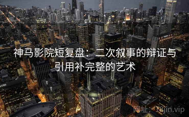 神马影院短复盘：二次叙事的辩证与引用补完整的艺术