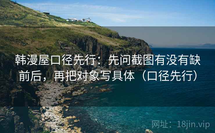韩漫屋口径先行:先问截图有没有缺前后,再把对象写具体(口径先行)