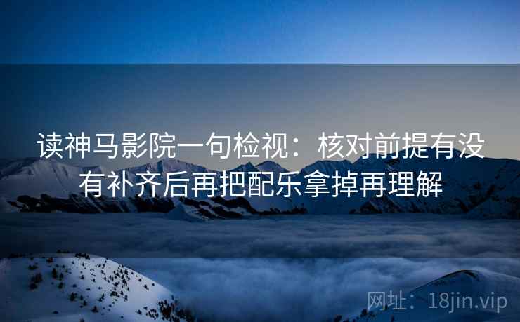 读神马影院一句检视:核对前提有没有补齐后再把配乐拿掉再理解 第2张 读神马影院一句检视:核对前提有没有补齐后再把配乐拿掉再理解 第2张