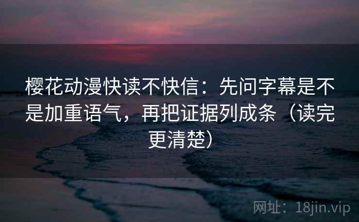 樱花动漫快读不快信：先问字幕是不是加重语气，再把证据列成条（读完更清楚）