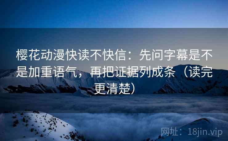 樱花动漫快读不快信:先问字幕是不是加重语气,再把证据列成条(读完更清楚)