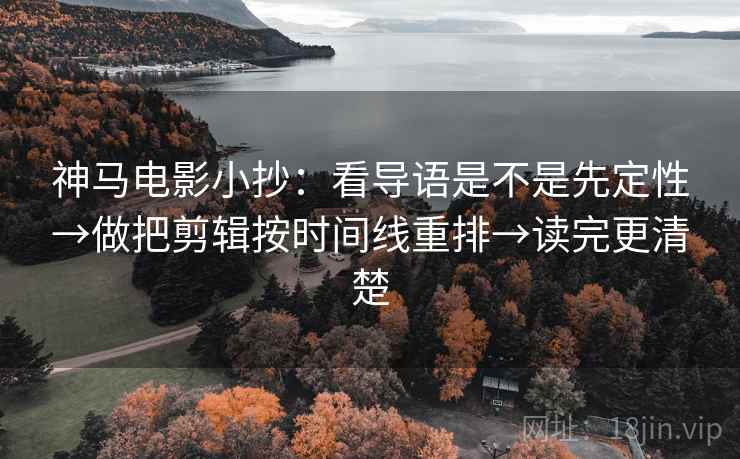 神马电影小抄：看导语是不是先定性→做把剪辑按时间线重排→读完更清楚