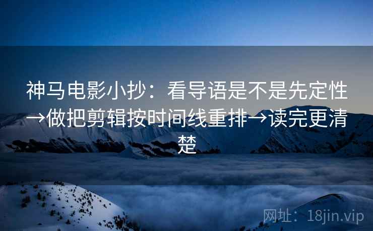 神马电影小抄:看导语是不是先定性→做把剪辑按时间线重排→读完更清楚