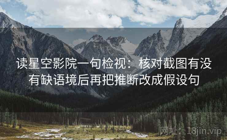 读星空影院一句检视：核对截图有没有缺语境后再把推断改成假设句
