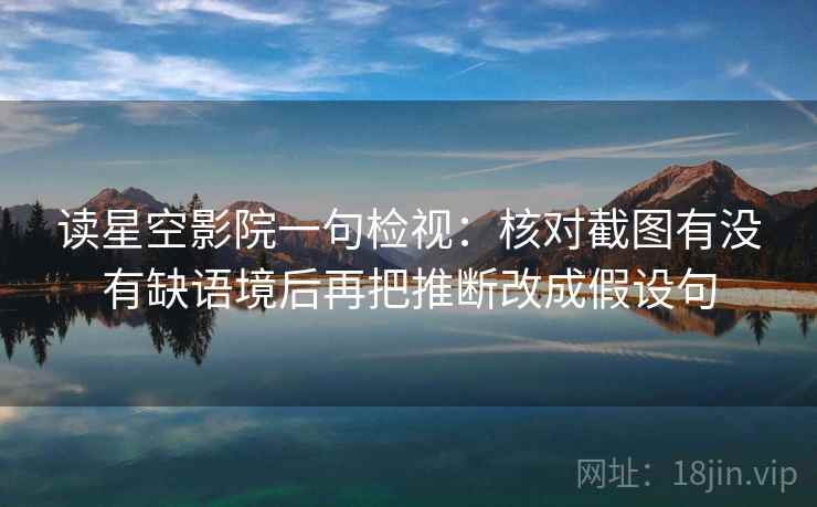 读星空影院一句检视:核对截图有没有缺语境后再把推断改成假设句 第2张 读星空影院一句检视:核对截图有没有缺语境后再把推断改成假设句 第2张