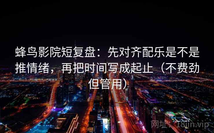 蜂鸟影院短复盘:先对齐配乐是不是推情绪,再把时间写成起止(不费劲但管用) 第2张 蜂鸟影院短复盘:先对齐配乐是不是推情绪,再把时间写成起止(不费劲但管用) 第2张