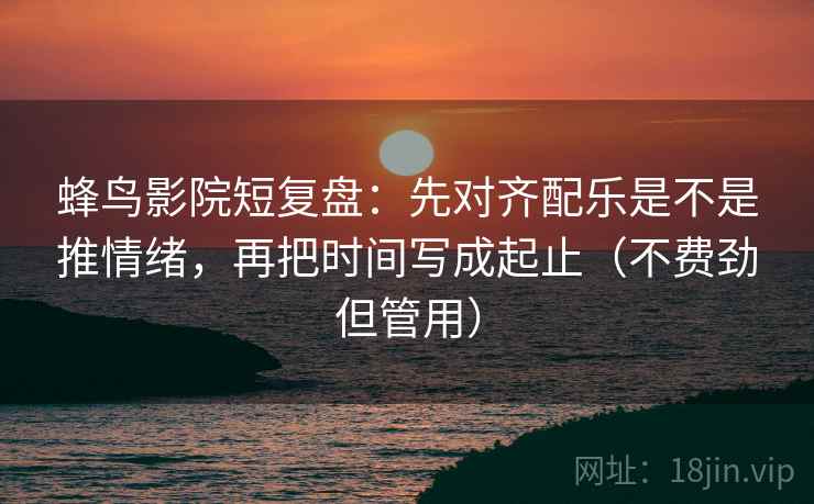 蜂鸟影院短复盘：先对齐配乐是不是推情绪，再把时间写成起止（不费劲但管用）