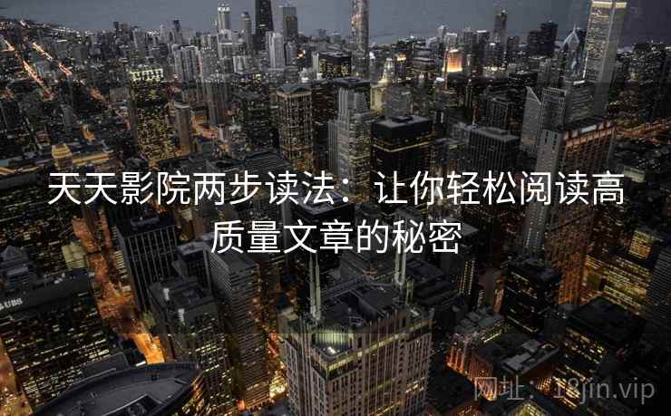 天天影院两步读法：让你轻松阅读高质量文章的秘密