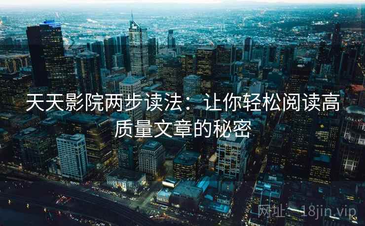 天天影院两步读法:让你轻松阅读高质量文章的秘密