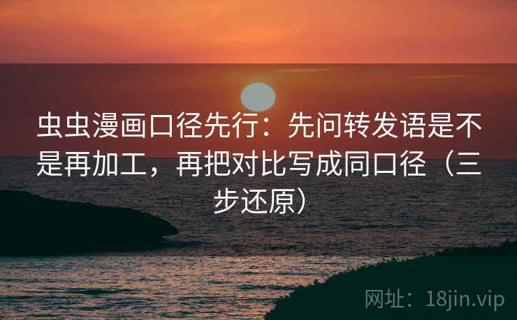 虫虫漫画口径先行:先问转发语是不是再加工,再把对比写成同口径(三步还原)