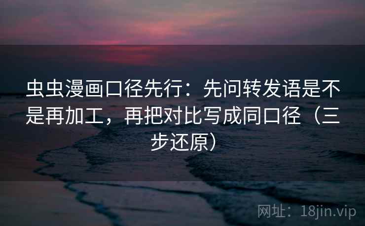 虫虫漫画口径先行:先问转发语是不是再加工,再把对比写成同口径(三步还原)