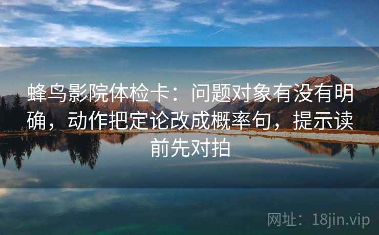 蜂鸟影院体检卡：问题对象有没有明确，动作把定论改成概率句，提示读前先对拍