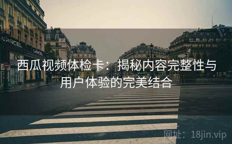 西瓜视频体检卡：揭秘内容完整性与用户体验的完美结合