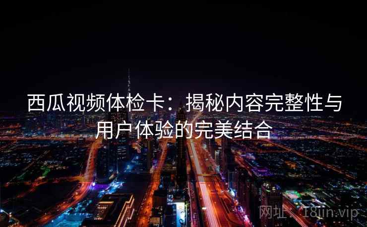 西瓜视频体检卡:揭秘内容完整性与用户体验的完美结合