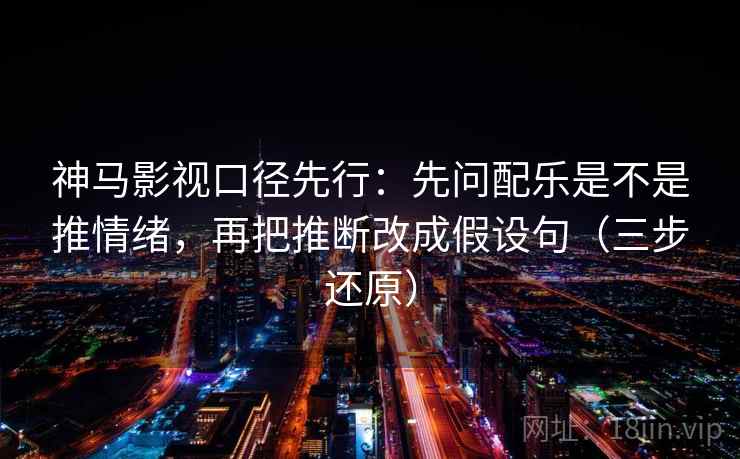 神马影视口径先行:先问配乐是不是推情绪,再把推断改成假设句(三步还原) 第2张 神马影视口径先行:先问配乐是不是推情绪,再把推断改成假设句(三步还原) 第2张