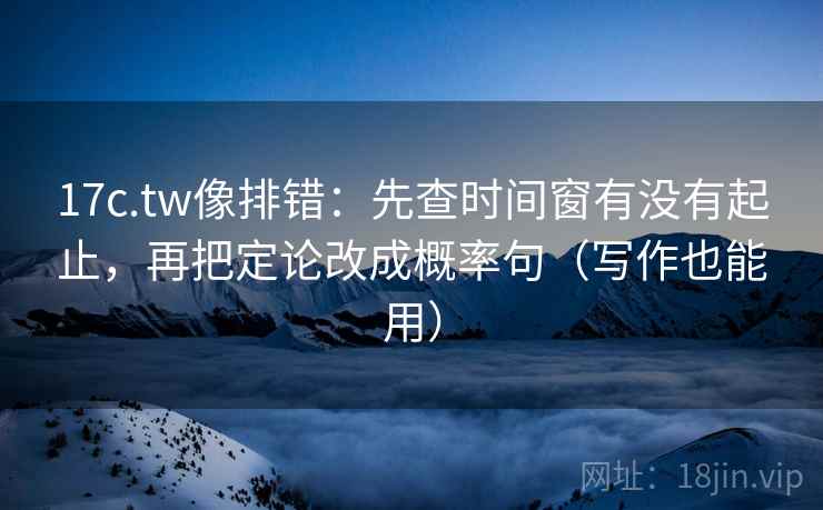 17c.tw像排错:先查时间窗有没有起止,再把定论改成概率句(写作也能用)