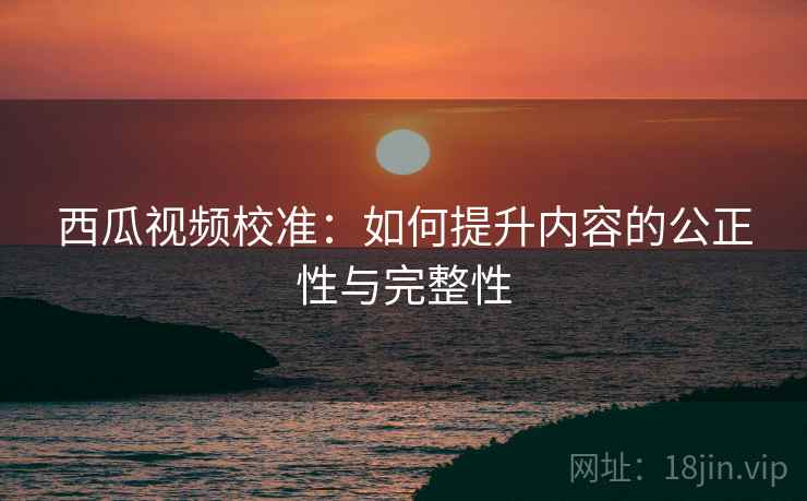 西瓜视频校准:如何提升内容的公正性与完整性 第2张 西瓜视频校准:如何提升内容的公正性与完整性 第2张