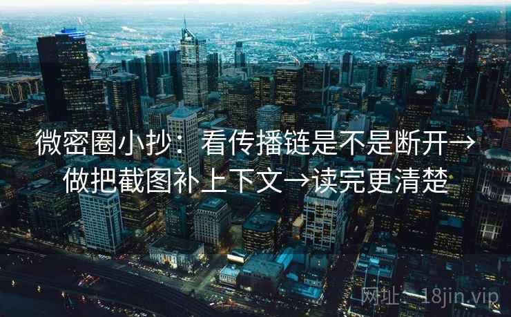微密圈小抄:看传播链是不是断开→做把截图补上下文→读完更清楚