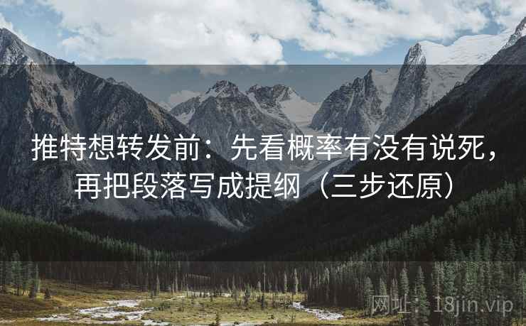 推特想转发前:先看概率有没有说死,再把段落写成提纲(三步还原)