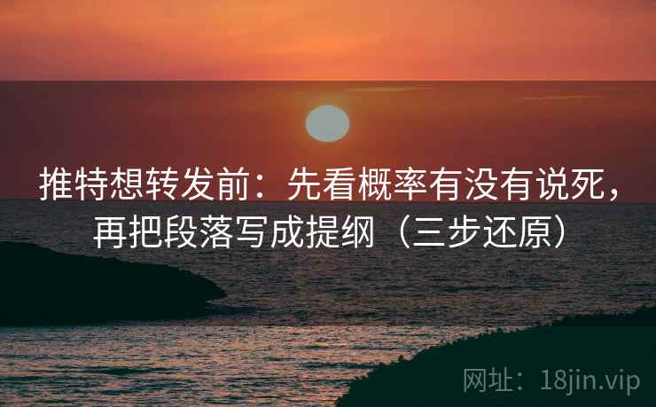 推特想转发前:先看概率有没有说死,再把段落写成提纲(三步还原)