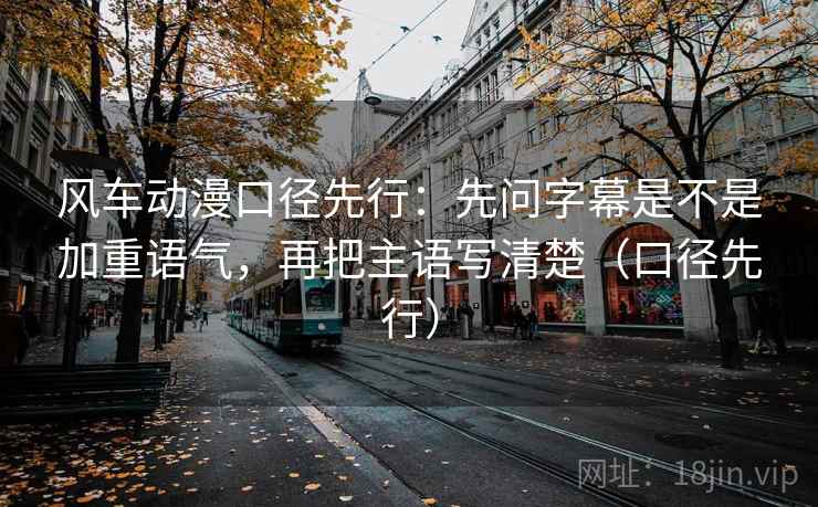 风车动漫口径先行:先问字幕是不是加重语气,再把主语写清楚(口径先行)