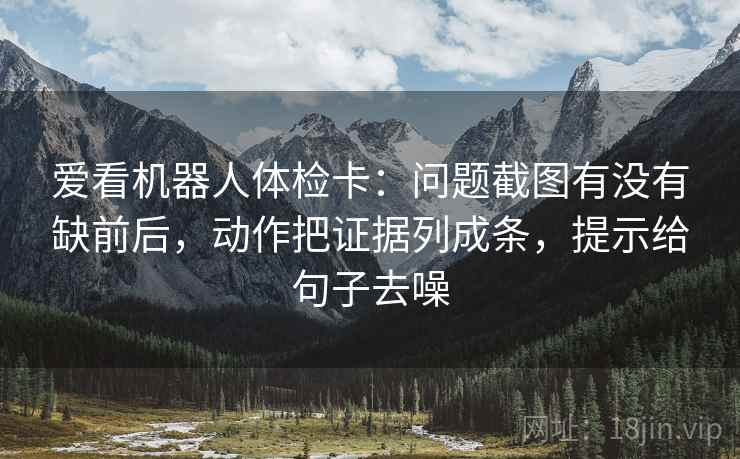 爱看机器人体检卡:问题截图有没有缺前后,动作把证据列成条,提示给句子去噪
