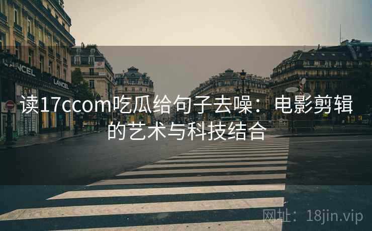 读17ccom吃瓜给句子去噪:电影剪辑的艺术与科技结合