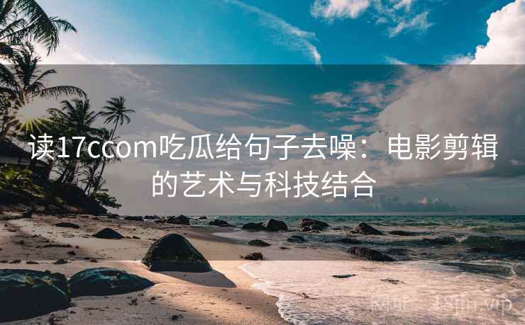 读17ccom吃瓜给句子去噪:电影剪辑的艺术与科技结合