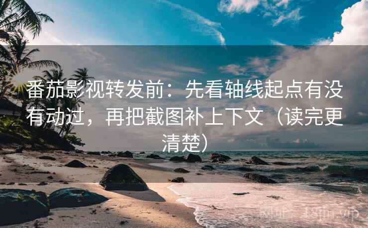 番茄影视转发前:先看轴线起点有没有动过,再把截图补上下文(读完更清楚)