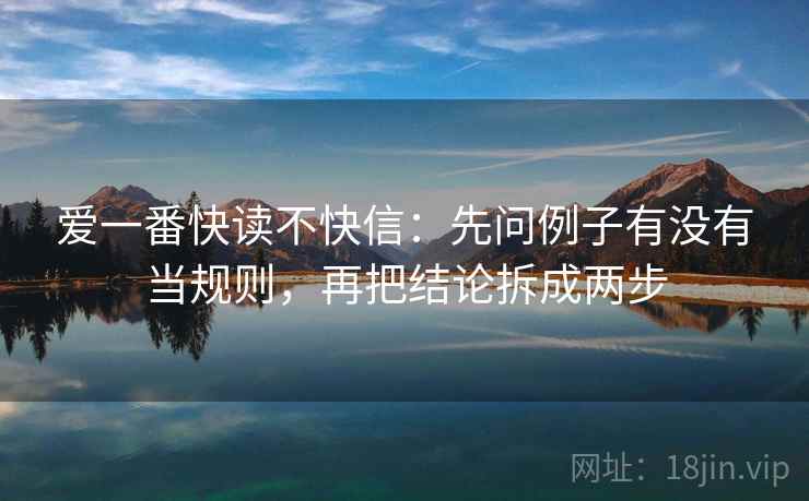 爱一番快读不快信:先问例子有没有当规则,再把结论拆成两步 第2张 爱一番快读不快信:先问例子有没有当规则,再把结论拆成两步 第2张