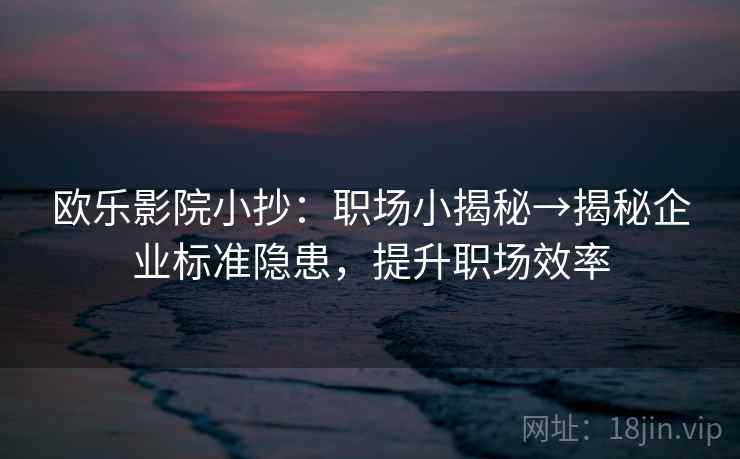 欧乐影院小抄:职场小揭秘→揭秘企业标准隐患,提升职场效率 第2张 欧乐影院小抄:职场小揭秘→揭秘企业标准隐患,提升职场效率 第2张