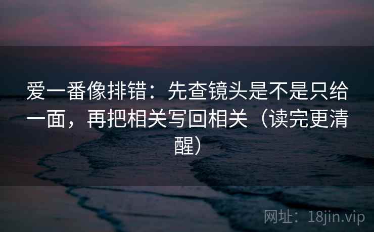 爱一番像排错:先查镜头是不是只给一面,再把相关写回相关(读完更清醒)