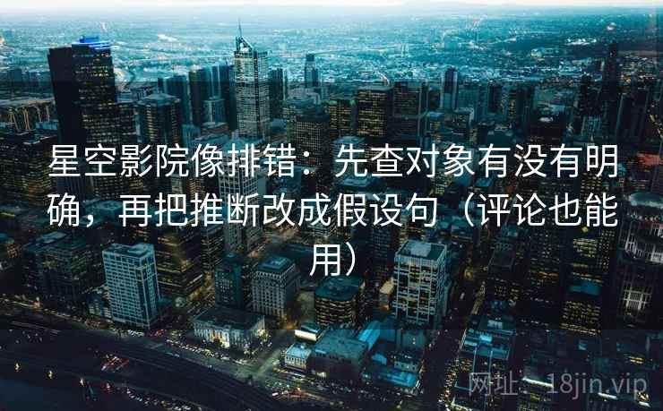 星空影院像排错:先查对象有没有明确,再把推断改成假设句(评论也能用)