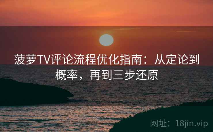菠萝TV评论流程优化指南：从定论到概率，再到三步还原