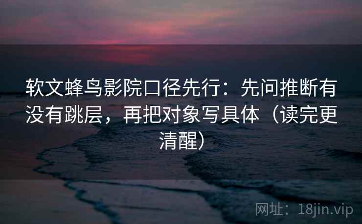 软文蜂鸟影院口径先行:先问推断有没有跳层,再把对象写具体(读完更清醒) 第2张 软文蜂鸟影院口径先行:先问推断有没有跳层,再把对象写具体(读完更清醒) 第2张