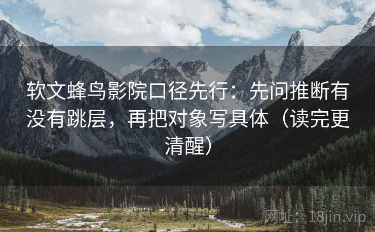 软文蜂鸟影院口径先行：先问推断有没有跳层，再把对象写具体（读完更清醒）
