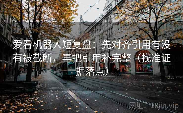 爱看机器人短复盘:先对齐引用有没有被截断,再把引用补完整(找准证据落点)