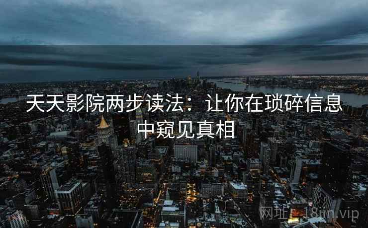 天天影院两步读法：让你在琐碎信息中窥见真相