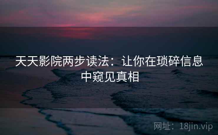 天天影院两步读法:让你在琐碎信息中窥见真相