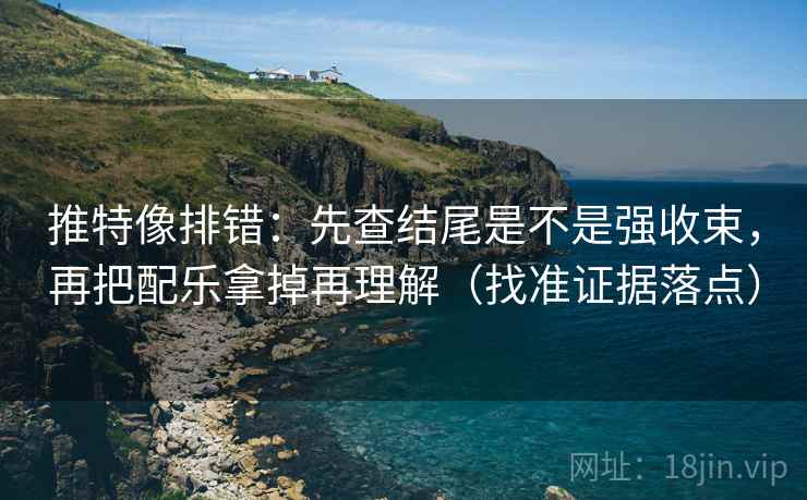 推特像排错：先查结尾是不是强收束，再把配乐拿掉再理解（找准证据落点）