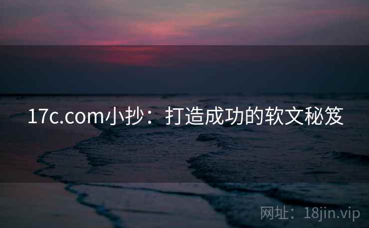17c.com小抄：打造成功的软文秘笈